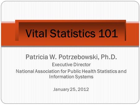 Patricia W. Potrzebowski, Ph.D. Executive Director National Association for Public Health Statistics and Information Systems January 25, 2012 Vital Statistics.