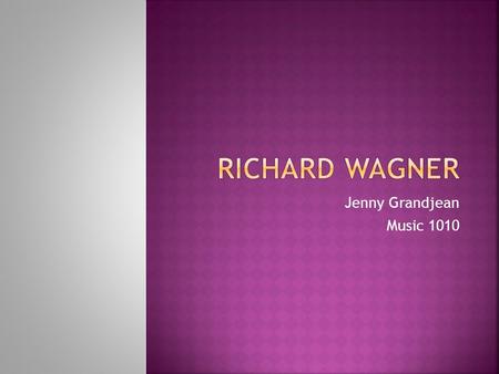 Jenny Grandjean Music 1010. Richard Wagner was born in Leipzig, Germany on May 23, 1813 and lived until February 13, 1883 when he died in Venice. He was.