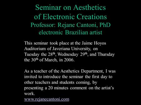 Seminar on Aesthetics of Electronic Creations Professor: Rejane Cantoni, PhD electronic Brazilian artist Tuesday This seminar took place at the Jaime Hoyos.
