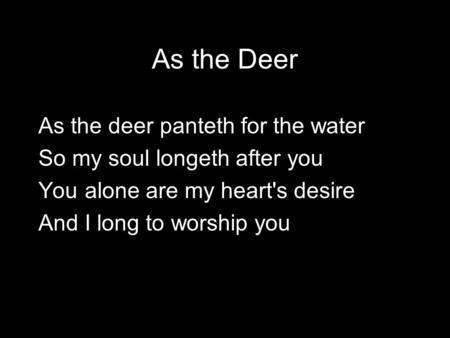 As the Deer As the deer panteth for the water So my soul longeth after you You alone are my heart's desire And I long to worship you.