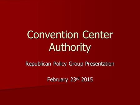 Convention Center Authority Republican Policy Group Presentation February 23 rd 2015.
