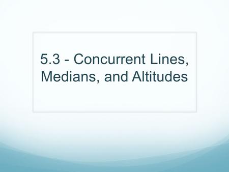 5.3 - Concurrent Lines, Medians, and Altitudes