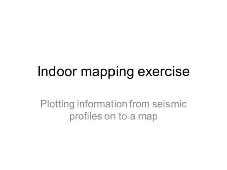 Indoor mapping exercise Plotting information from seismic profiles on to a map.