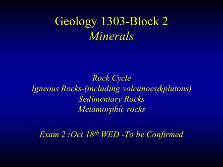 Geology 1303-Block 2 Minerals Rock Cycle Igneous Rocks-(including volcanoes&plutons) Sedimentary Rocks Metamorphic rocks Exam 2 :Oct 18 th WED -To be Confirmed.