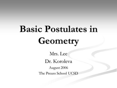 Basic Postulates in Geometry Mrs. Lee Dr. Koroleva August 2006 The Preuss School UCSD.