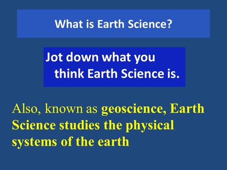 What is Earth Science? Jot down what you think Earth Science is. Also, known as geoscience, Earth Science studies the physical systems of the earth.