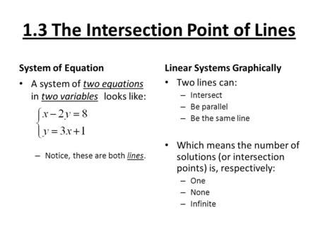 1.3 The Intersection Point of Lines System of Equation A system of two equations in two variables looks like: – Notice, these are both lines. Linear Systems.