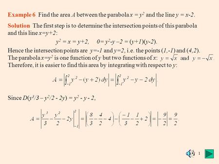 1 Example 6 Find the area A between the parabola x = y 2 and the line y = x-2. Solution The first step is to determine the intersection points of this.
