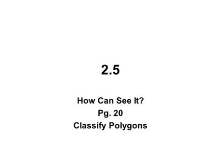 2.5 How Can See It? Pg. 20 Classify Polygons. 2.5 – How Can I See It?______________ Classify Polygons In this section you will discover the names of the.