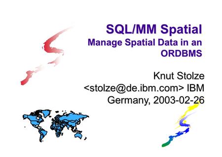 SQL/MM Spatial Manage Spatial Data in an ORDBMS Knut Stolze IBM Germany, 2003-02-26.
