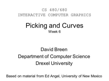 Picking and Curves Week 6 David Breen Department of Computer Science Drexel University Based on material from Ed Angel, University of New Mexico CS 480/680.
