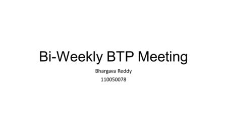 Bi-Weekly BTP Meeting Bhargava Reddy 110050078.