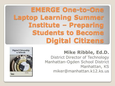 EMERGE One-to-One Laptop Learning Summer Institute – Preparing Students to Become Digital Citizens Mike Ribble, Ed.D. District Director of Technology Manhattan-Ogden.