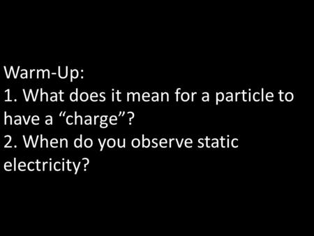 Warm-Up: 1. What does it mean for a particle to have a “charge”? 2. When do you observe static electricity?
