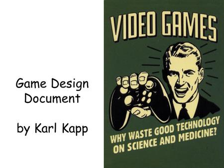 Game Design Document by Karl Kapp. Elements of a Game Design Process/ Document Overview of Concept Desired Outcomes Instructional Objectives Tying Assessment.