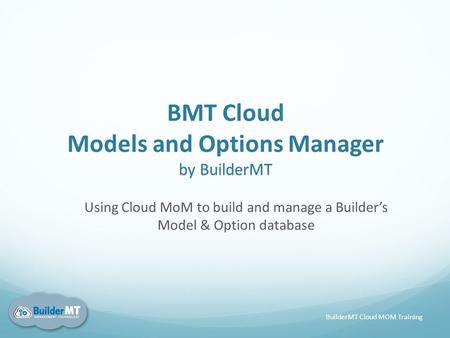 By BuilderMT BMT Cloud Models and Options Manager by BuilderMT Using Cloud MoM to build and manage a Builder’s Model & Option database BuilderMT Cloud.
