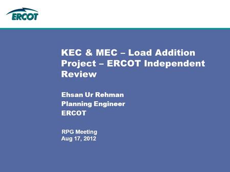 Aug 17, 2012 RPG Meeting KEC & MEC – Load Addition Project – ERCOT Independent Review Ehsan Ur Rehman Planning Engineer ERCOT.