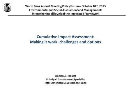 World Bank Annual Meeting Policy Forum – October 10 th, 2013 Environmental and Social Assessment and Management: Strengthening all levels of the Integrated.