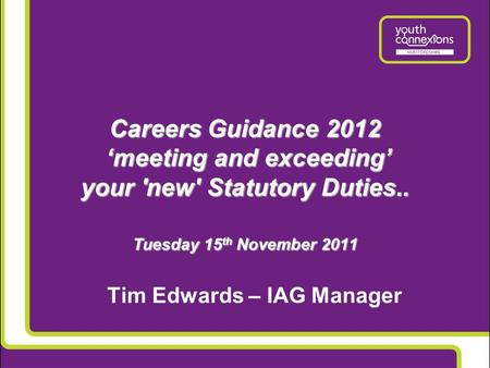 Careers Guidance 2012 ‘meeting and exceeding’ your 'new' Statutory Duties.. Tuesday 15 th November 2011 Tim Edwards – IAG Manager.