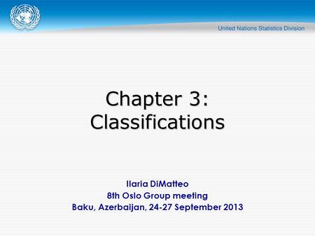 Ilaria DiMatteo 8th Oslo Group meeting Baku, Azerbaijan, 24-27 September 2013 Chapter 3: Classifications.