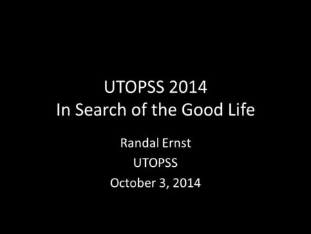 UTOPSS 2014 In Search of the Good Life Randal Ernst UTOPSS October 3, 2014.