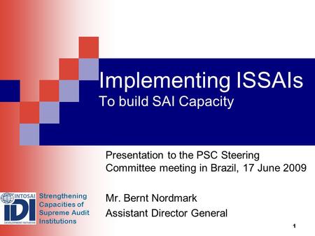 Strengthening Capacities of Supreme Audit Institutions 1 Implementing ISSAIs To build SAI Capacity Presentation to the PSC Steering Committee meeting in.