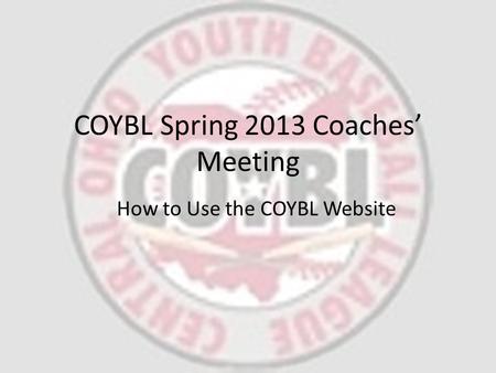 COYBL Spring 2013 Coaches’ Meeting How to Use the COYBL Website.