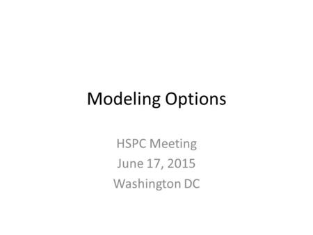 Modeling Options HSPC Meeting June 17, 2015 Washington DC.