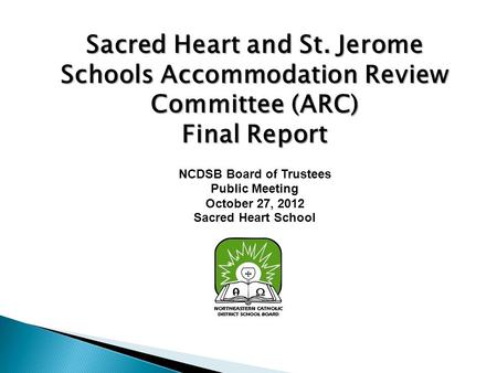 Sacred Heart and St. Jerome Schools Accommodation Review Committee (ARC) Final Report NCDSB Board of Trustees Public Meeting October 27, 2012 Sacred Heart.