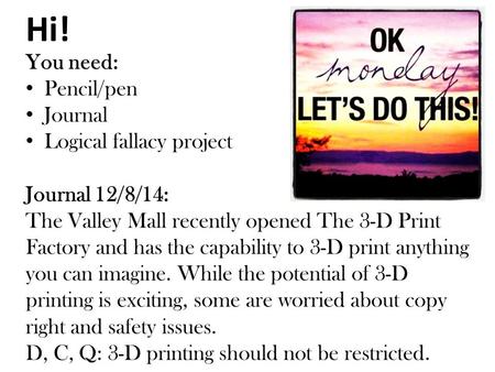 Hi! You need: Pencil/pen Journal Logical fallacy project Journal 12/8/14: The Valley Mall recently opened The 3-D Print Factory and has the capability.