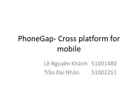 PhoneGap- Cross platform for mobile Lê Nguyên Khánh 51001480 Trần Đại Nhân 51002251.