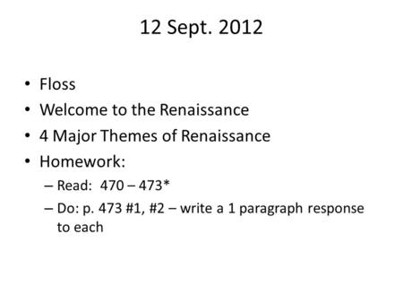 12 Sept. 2012 Floss Welcome to the Renaissance 4 Major Themes of Renaissance Homework: – Read: 470 – 473* – Do: p. 473 #1, #2 – write a 1 paragraph response.