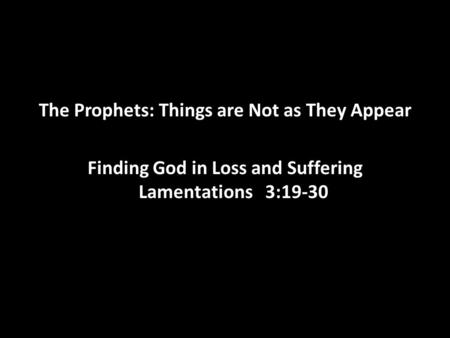 The Prophets: Things are Not as They Appear Finding God in Loss and Suffering Lamentations 3:19-30.