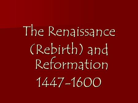 The Renaissance (Rebirth) and Reformation 1447-1600.