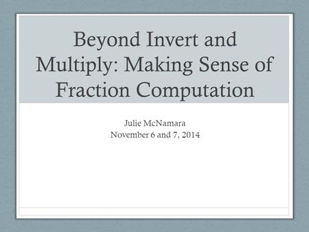Beyond Invert and Multiply: Making Sense of Fraction Computation Julie McNamara November 6 and 7, 2014.