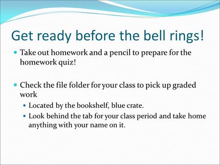 Get ready before the bell rings! Take out homework and a pencil to prepare for the homework quiz! Check the file folder for your class to pick up graded.