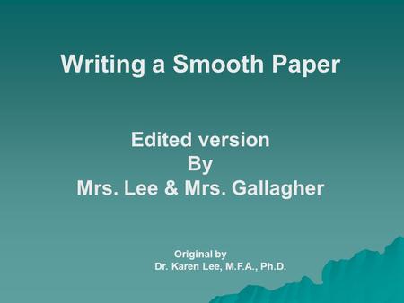 Writing a Smooth Paper Edited version By Mrs. Lee & Mrs. Gallagher Original by Dr. Karen Lee, M.F.A., Ph.D.
