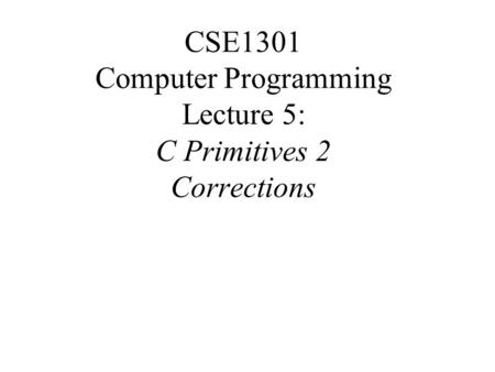 CSE1301 Computer Programming Lecture 5: C Primitives 2 Corrections.