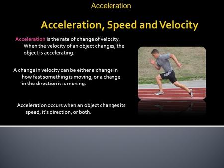 Acceleration, Speed and Velocity Acceleration is the rate of change of velocity. When the velocity of an object changes, the object is accelerating. A.