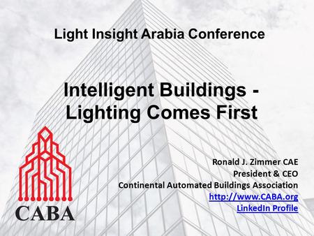 Intelligent Buildings - Lighting Comes First Light Insight Arabia Conference Ronald J. Zimmer CAE President & CEO Continental Automated Buildings Association.