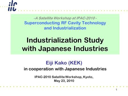 1 Eiji Kako (KEK) in cooperation with Japanese Industries IPAC-2010 Satellite Workshop, Kyoto, May 23, 2010 -A Satellite Workshop at IPAC-2010 - Superconducting.