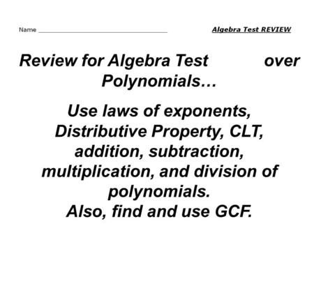 Review for Algebra Test over Polynomials… Use laws of exponents, Distributive Property, CLT, addition, subtraction, multiplication, and division of polynomials.