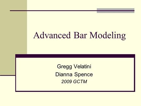 Advanced Bar Modeling Gregg Velatini Dianna Spence 2009 GCTM.