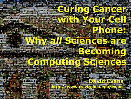 David Evans  Curing Cancer with Your Cell Phone: Why all Sciences are Becoming Computing Sciences.