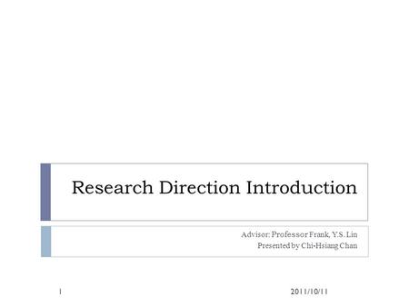 Research Direction Introduction Advisor: Professor Frank, Y.S. Lin Presented by Chi-Hsiang Chan 2011/10/111.