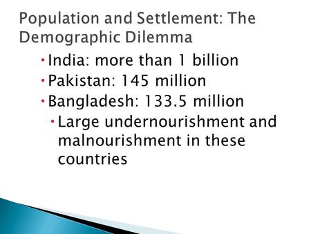  India: more than 1 billion  Pakistan: 145 million  Bangladesh: 133.5 million  Large undernourishment and malnourishment in these countries.