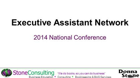 Executive Assistant Network 2014 National Conference StoneConsulting “We do books, so you can do business” Business Education Consulting Bookkeeping &