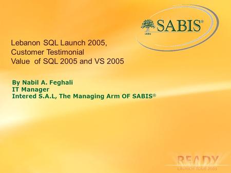 Lebanon SQL Launch 2005, Customer Testimonial Value of SQL 2005 and VS 2005 By Nabil A. Feghali IT Manager Intered S.A.L, The Managing Arm OF SABIS ®