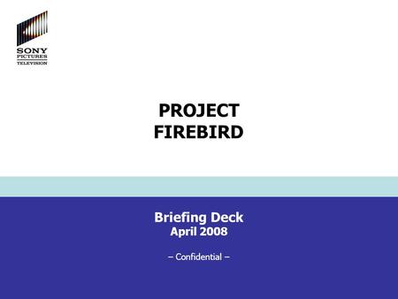 Briefing Deck April 2008 – Confidential – PROJECT FIREBIRD.