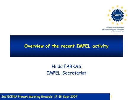 2nd ECENA Plenary Meeting Brussels, 17-18 Sept 2007 1 Overview of the recent IMPEL activity Hilda FARKAS IMPEL Secretariat.